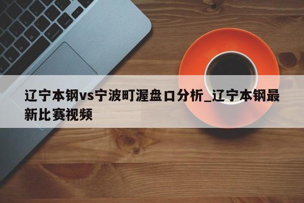 辽宁本钢vs宁波町渥盘口分析_辽宁本钢最新比赛视频