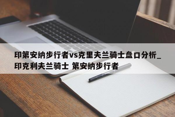 印第安纳步行者vs克里夫兰骑士盘口分析_印克利夫兰骑士 第安纳步行者
