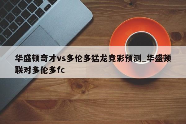 华盛顿奇才vs多伦多猛龙竞彩预测_华盛顿联对多伦多fc