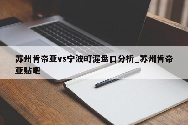苏州肯帝亚vs宁波町渥盘口分析_苏州肯帝亚贴吧