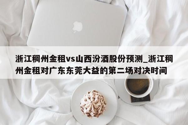 浙江稠州金租vs山西汾酒股份预测_浙江稠州金租对广东东莞大益的第二场对决时间