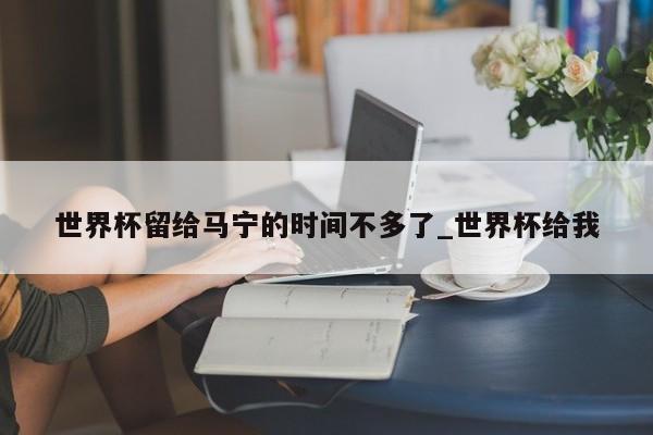 世界杯留给马宁的时间不多了_世界杯给我