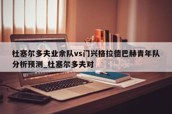 杜塞尔多夫业余队vs门兴格拉德巴赫青年队分析预测_杜塞尔多夫对