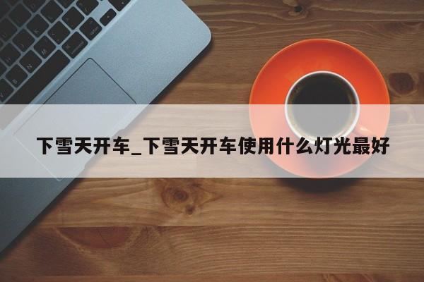 下雪天开车_下雪天开车使用什么灯光最好