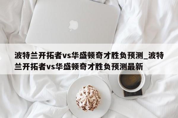 波特兰开拓者vs华盛顿奇才胜负预测_波特兰开拓者vs华盛顿奇才胜负预测最新