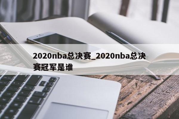 2020nba总决赛_2020nba总决赛冠军是谁