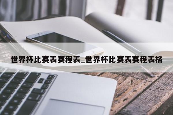 世界杯比赛表赛程表_世界杯比赛表赛程表格