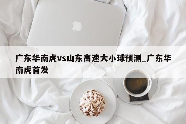 广东华南虎vs山东高速大小球预测_广东华南虎首发