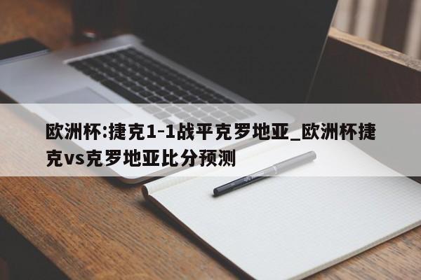 欧洲杯:捷克1-1战平克罗地亚_欧洲杯捷克vs克罗地亚比分预测
