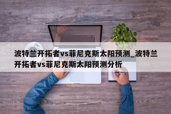 波特兰开拓者vs菲尼克斯太阳预测_波特兰开拓者vs菲尼克斯太阳预测分析