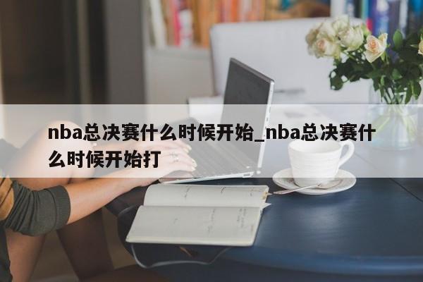 nba总决赛什么时候开始_nba总决赛什么时候开始打