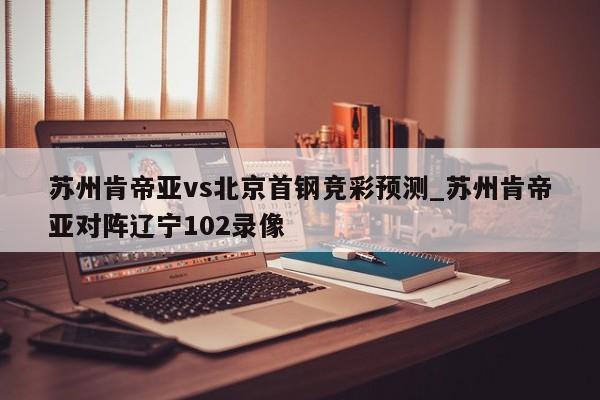 苏州肯帝亚vs北京首钢竞彩预测_苏州肯帝亚对阵辽宁102录像