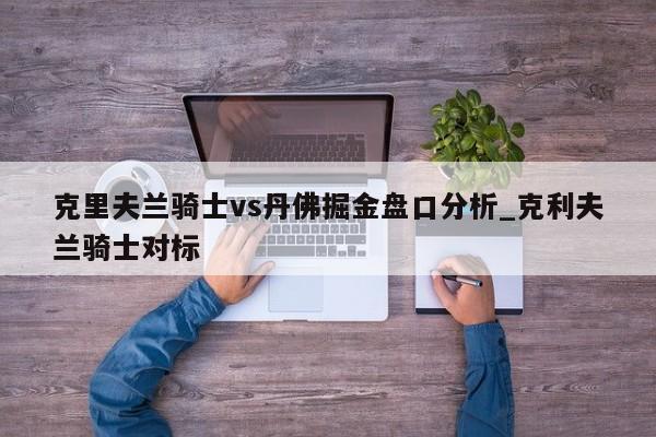 克里夫兰骑士vs丹佛掘金盘口分析_克利夫兰骑士对标