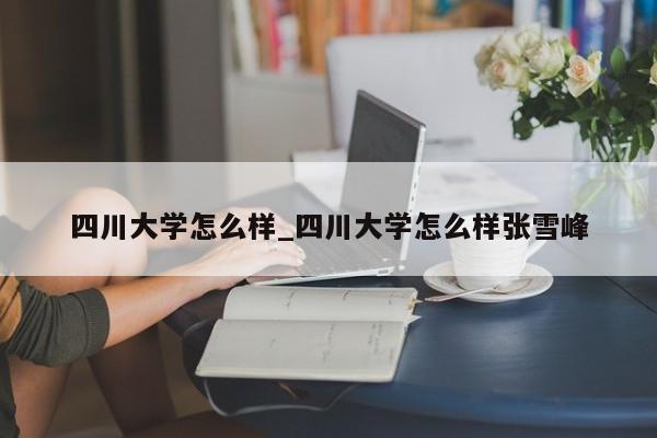 四川大学怎么样_四川大学怎么样张雪峰