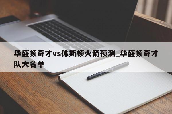 华盛顿奇才vs休斯顿火箭预测_华盛顿奇才队大名单