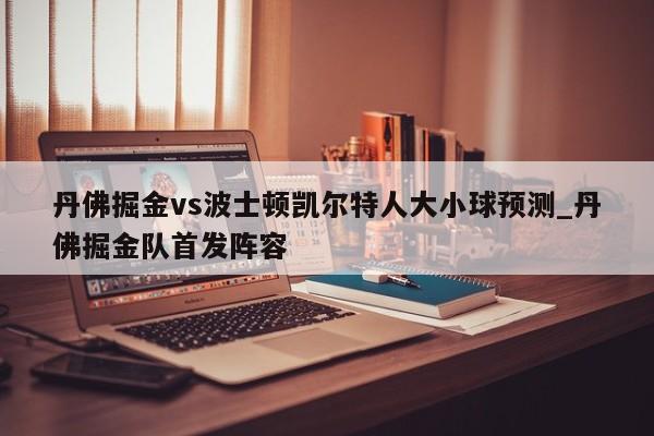 丹佛掘金vs波士顿凯尔特人大小球预测_丹佛掘金队首发阵容