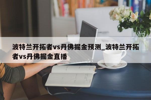 波特兰开拓者vs丹佛掘金预测_波特兰开拓者vs丹佛掘金直播