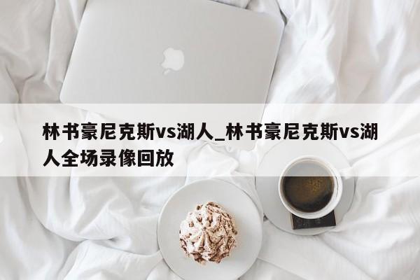 林书豪尼克斯vs湖人_林书豪尼克斯vs湖人全场录像回放