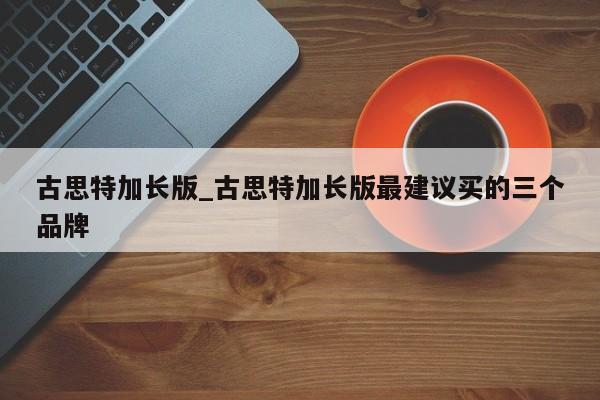古思特加长版_古思特加长版最建议买的三个品牌