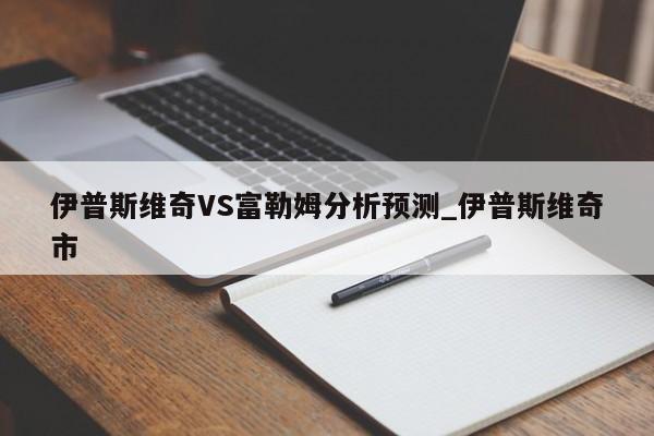 伊普斯维奇VS富勒姆分析预测_伊普斯维奇市