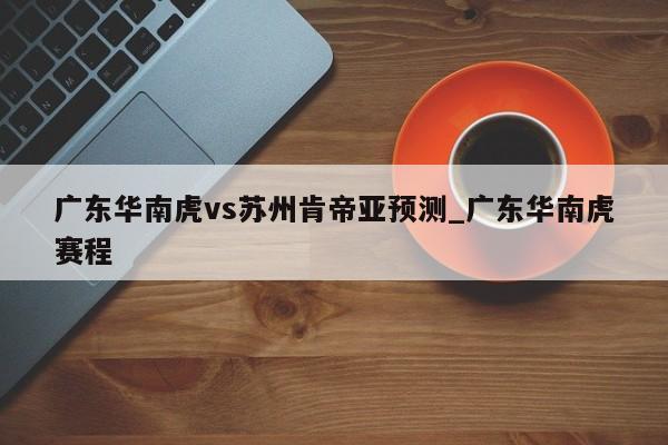 广东华南虎vs苏州肯帝亚预测_广东华南虎赛程