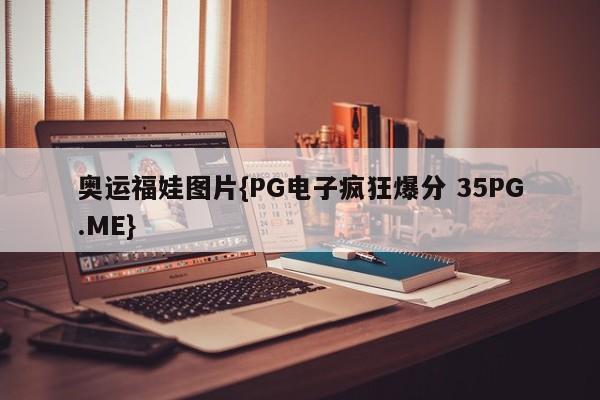 奥运福娃图片{PG电子疯狂爆分 35PG.ME}