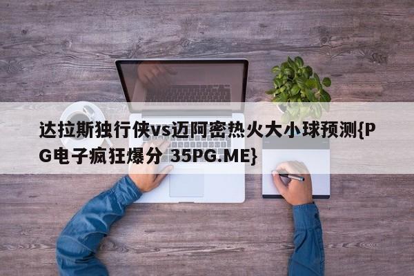 达拉斯独行侠vs迈阿密热火大小球预测{PG电子疯狂爆分 35PG.ME}