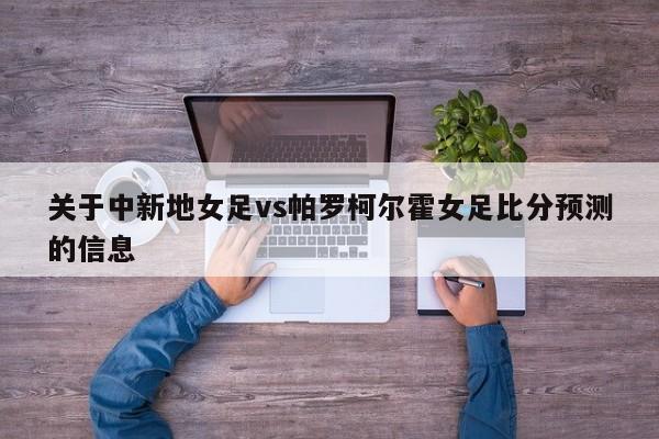 关于中新地女足vs帕罗柯尔霍女足比分预测的信息