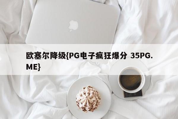 欧塞尔降级{PG电子疯狂爆分 35PG.ME}