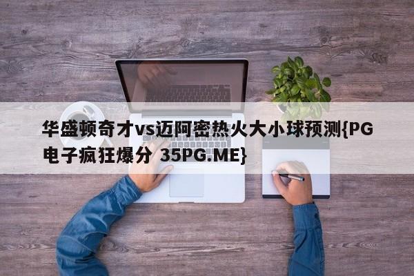 华盛顿奇才vs迈阿密热火大小球预测{PG电子疯狂爆分 35PG.ME}