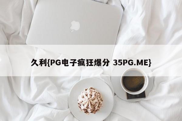 久利{PG电子疯狂爆分 35PG.ME}