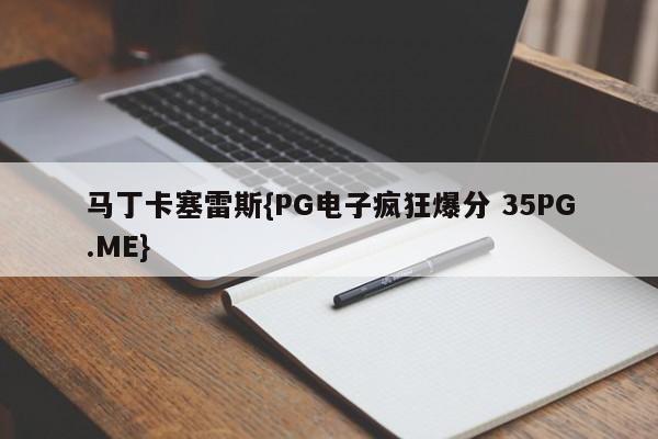 马丁卡塞雷斯{PG电子疯狂爆分 35PG.ME}