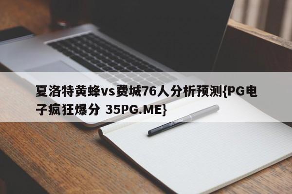 夏洛特黄蜂vs费城76人分析预测{PG电子疯狂爆分 35PG.ME}