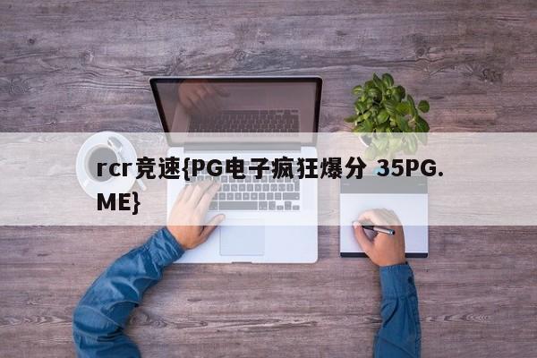 rcr竞速{PG电子疯狂爆分 35PG.ME}