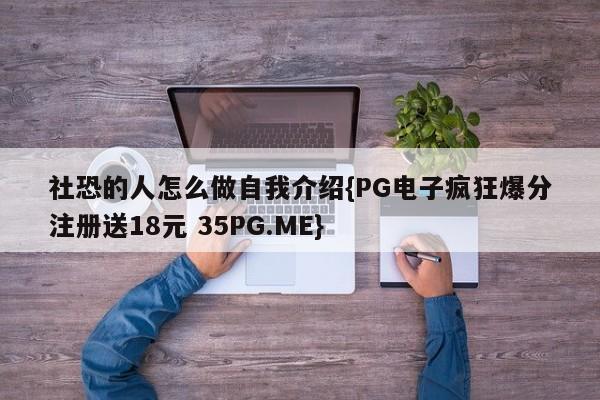 社恐的人怎么做自我介绍{PG电子疯狂爆分注册送18元 35PG.ME}