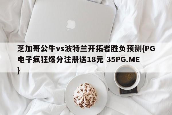 芝加哥公牛vs波特兰开拓者胜负预测{PG电子疯狂爆分注册送18元 35PG.ME}