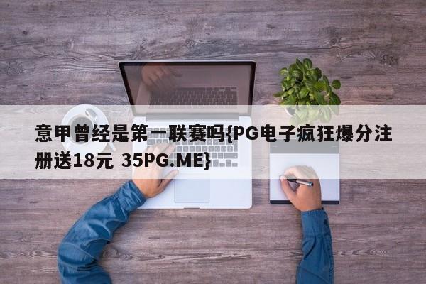 意甲曾经是第一联赛吗{PG电子疯狂爆分注册送18元 35PG.ME}