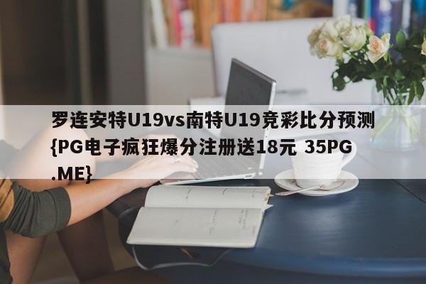 罗连安特U19vs南特U19竞彩比分预测{PG电子疯狂爆分注册送18元 35PG.ME}