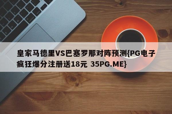 皇家马德里VS巴塞罗那对阵预测{PG电子疯狂爆分注册送18元 35PG.ME}