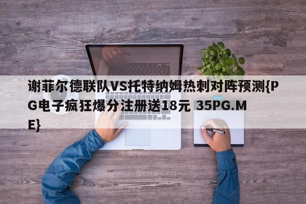 谢菲尔德联队VS托特纳姆热刺对阵预测{PG电子疯狂爆分注册送18元 35PG.ME}