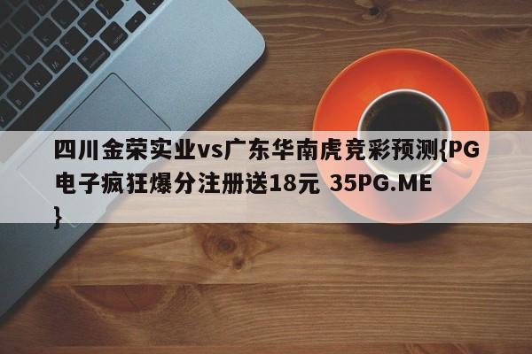 四川金荣实业vs广东华南虎竞彩预测{PG电子疯狂爆分注册送18元 35PG.ME}
