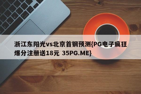 浙江东阳光vs北京首钢预测{PG电子疯狂爆分注册送18元 35PG.ME}