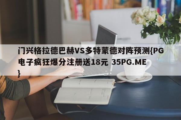 门兴格拉德巴赫VS多特蒙德对阵预测{PG电子疯狂爆分注册送18元 35PG.ME}