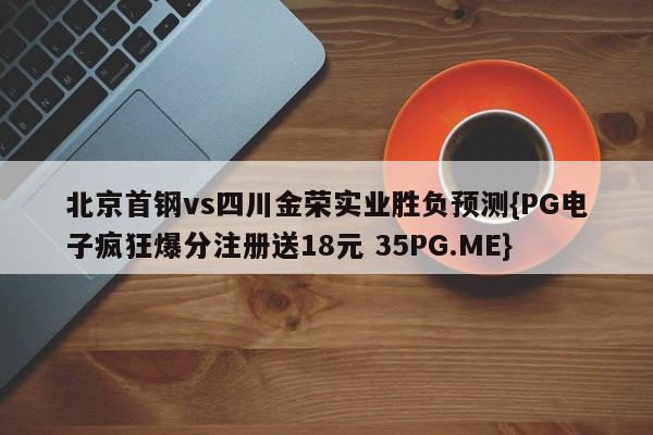 北京首钢vs四川金荣实业胜负预测{PG电子疯狂爆分注册送18元 35PG.ME}