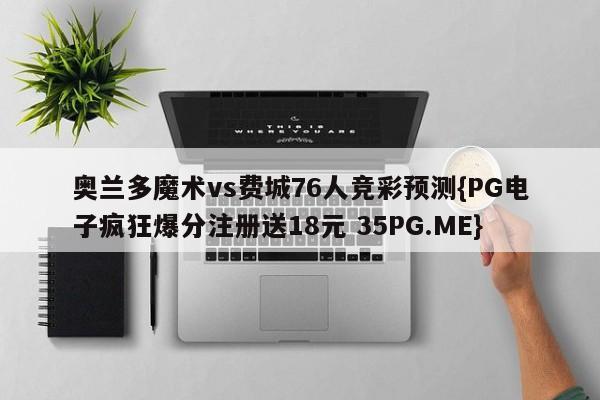 奥兰多魔术vs费城76人竞彩预测{PG电子疯狂爆分注册送18元 35PG.ME}