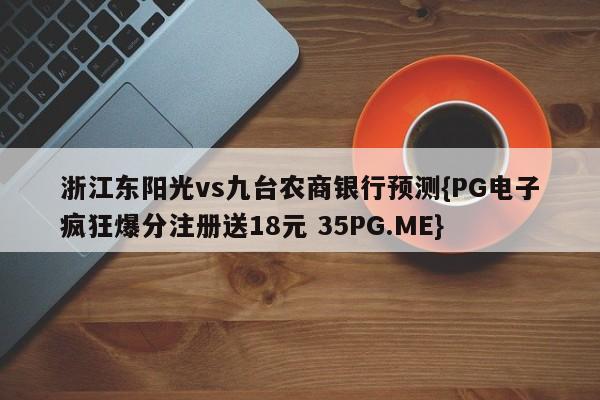 浙江东阳光vs九台农商银行预测{PG电子疯狂爆分注册送18元 35PG.ME}