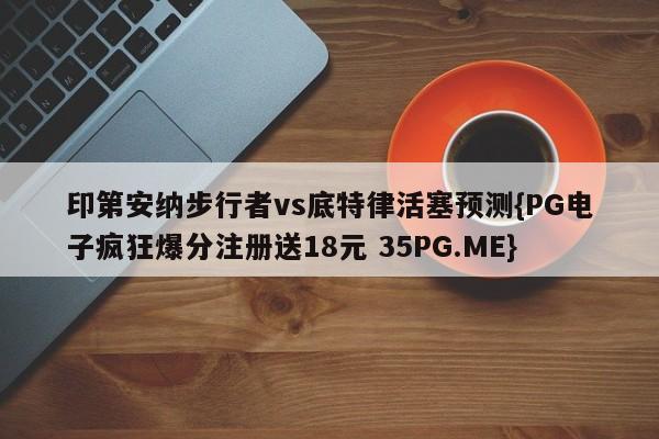 印第安纳步行者vs底特律活塞预测{PG电子疯狂爆分注册送18元 35PG.ME}