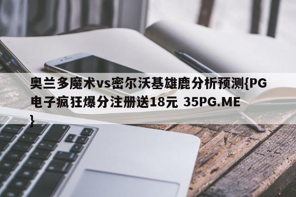 奥兰多魔术vs密尔沃基雄鹿分析预测{PG电子疯狂爆分注册送18元 35PG.ME}