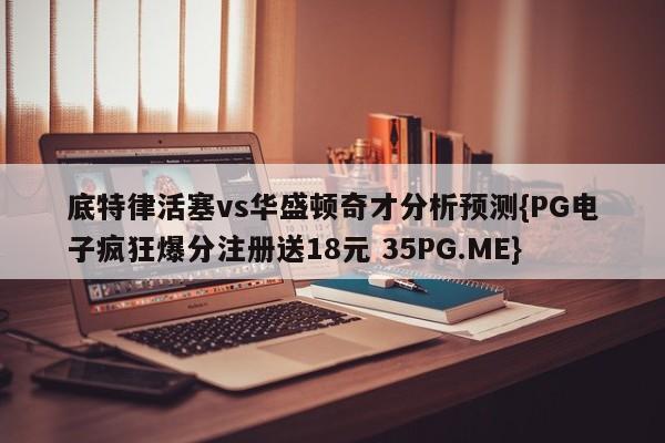底特律活塞vs华盛顿奇才分析预测{PG电子疯狂爆分注册送18元 35PG.ME}