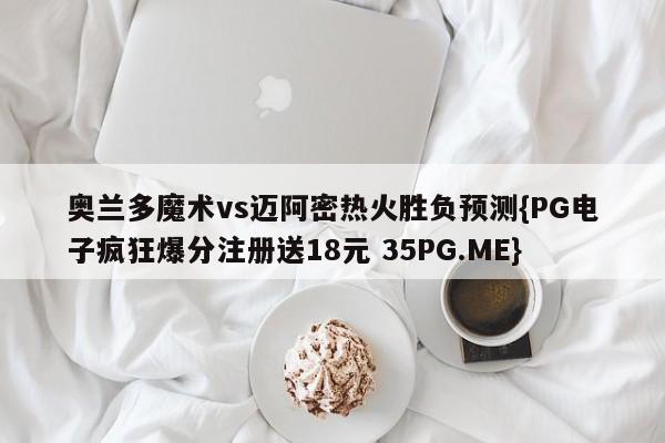 奥兰多魔术vs迈阿密热火胜负预测{PG电子疯狂爆分注册送18元 35PG.ME}